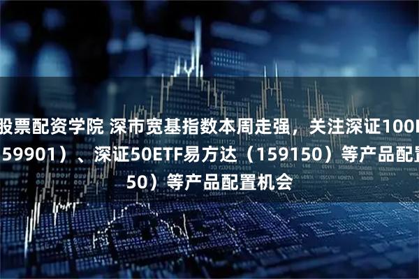股票配资学院 深市宽基指数本周走强，关注深证100ETF（159901）、深证50ETF易方达（159150）等产品配置机会