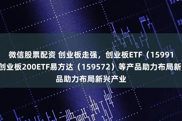 微信股票配资 创业板走强，创业板ETF（159915）、创业板200ETF易方达（159572）等产品助力布局新兴产业