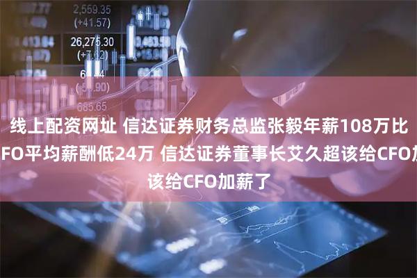 线上配资网址 信达证券财务总监张毅年薪108万比券商CFO平均薪酬低24万 信达证券董事长艾久超该给CFO加薪了