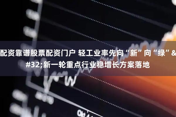 配资靠谱股票配资门户 轻工业率先向“新”向“绿”&#32;新一轮重点行业稳增长方案落地