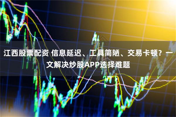 江西股票配资 信息延迟、工具简陋、交易卡顿？一文解决炒股APP选择难题
