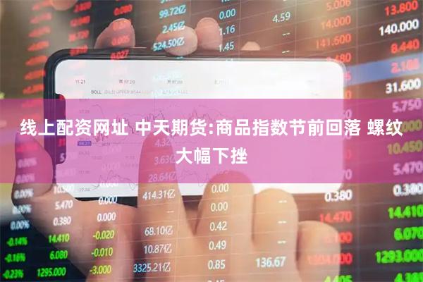 线上配资网址 中天期货:商品指数节前回落 螺纹大幅下挫