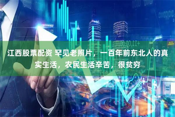 江西股票配资 罕见老照片，一百年前东北人的真实生活，农民生活辛苦，很贫穷