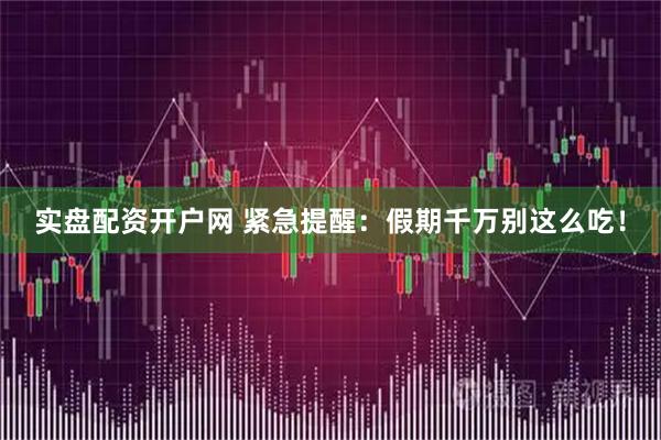 实盘配资开户网 紧急提醒：假期千万别这么吃！