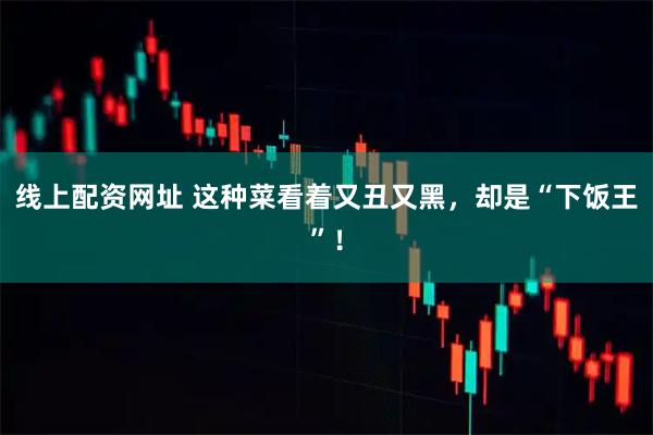 线上配资网址 这种菜看着又丑又黑，却是“下饭王”！