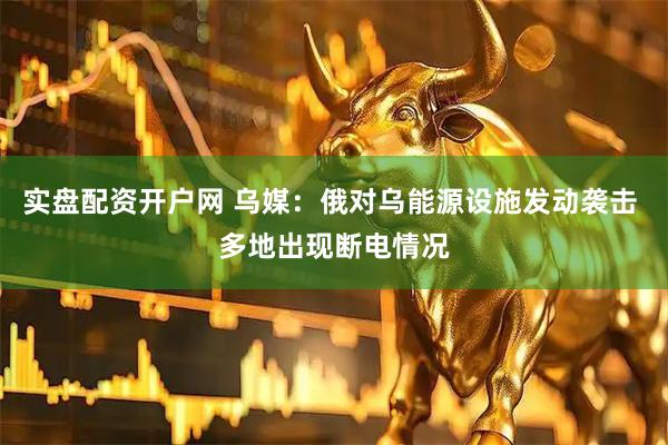 实盘配资开户网 乌媒：俄对乌能源设施发动袭击 多地出现断电情况