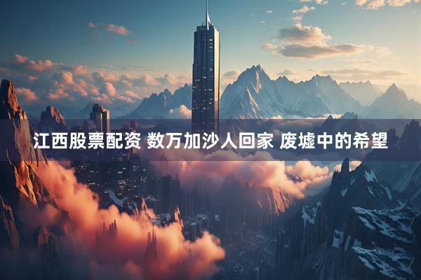 江西股票配资 数万加沙人回家 废墟中的希望