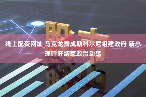 线上配资网址 马克龙责成勒科尔尼组建政府 新总理呼吁结束政治动荡